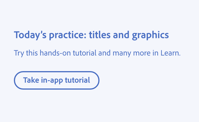 Key example of how to frame educational content as personalized and specific. Title, Today's practice: titles and graphics. Description, Try this hands-on tutorial and many more in Learn. Button with label, Take in-app tutorial.