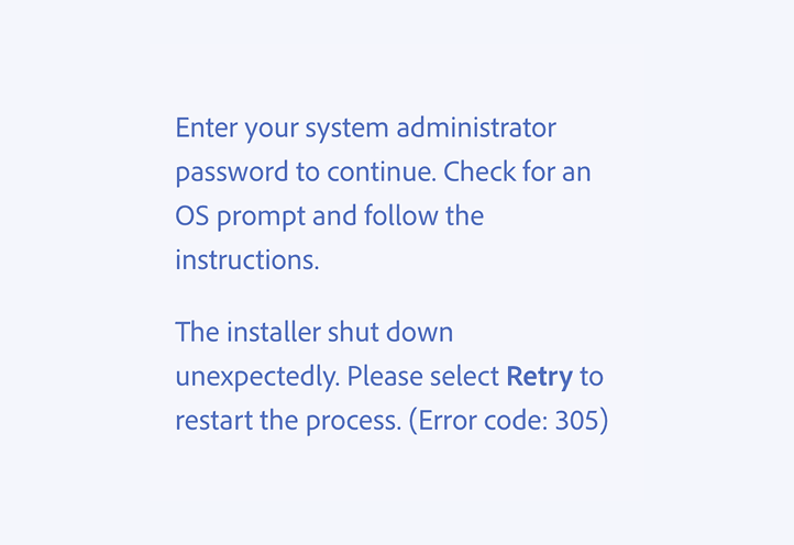 Key example of a correct usage. Enter your system administrator password to continue. Check for an OS prompt and follow the instructions. The installer shut down unexpectedly. Please select Retry to restart the process. (Error code: 305)