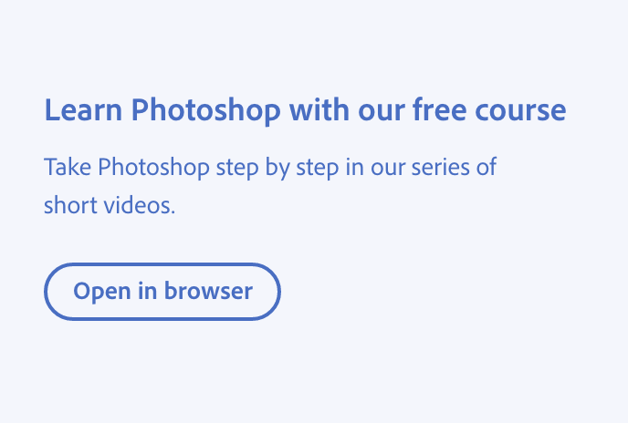 Key example of language that sets ambiguous or unpredictable expectations. Title, Learn Photoshop with our free course. Description, Take Photoshop step by step in our series of short videos. Button with label, Open in browser.