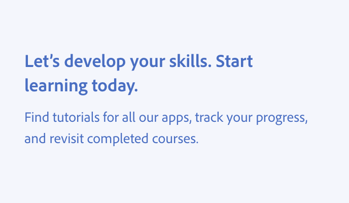 Key example of how speaking abstractly isn't helpful for encouraging people to learn. Title, Let's develop your skills. Start learning today. Description, Find tutorials for all our apps, track your progress, and revisit completed courses.