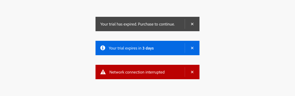 3 examples of alert banners in 3 different semantic variants. First example, gray color, text Your trial has expired. Please purchase to continue. One close button and one action, label Purchase. Second example, blue color, text Your trial will expire in 3 days. One close button and one action, label Purchase. Third example, red color, text Network connection interrupted. One close button and one action, label Try again.