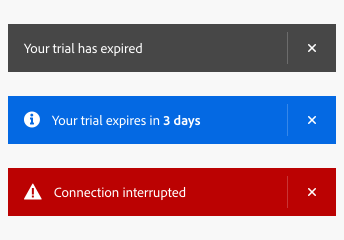 3 key examples of semantic variants of alert banners, each with close buttons. First example, a gray or “neutral” variant, text Your trial has expired. Second example, a blue or “informative” variant with an information icon, text Your trial expires in 3 days. The words “3 days” are in emphasized text. Third example, a red or “negative” variant with an alert icon, text Connection interrupted.