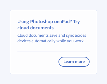 Key example of correct way to write a card. Card title, Using Photoshop on iPad? Try cloud documents. Card description, Cloud documents save and sync across devices automatically while you work. Button, label Learn more.