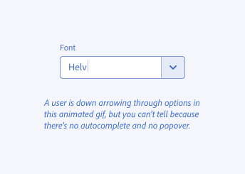Key example of inappropriately suppressing autocomplete options. A component labeled Font has the value Helv and the cursor still active in the input field. A caption explains that a user is pressing the down arrow to navigate options, but the graphic does not change because the autocomplete and popover menu have been configured not to appear, so there is no indication that the interface is changing.