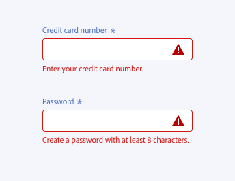 Key examples of correct ways to write specific and help error messages with help text. 2 required text fields, both blank. First text field, label Credit card number. Error message, Enter your credit card number. Second text field, label Password. Error message, Create a password with at least 8 characters.
​
