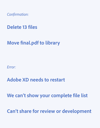 Key examples of how to write titles for dialogs. 2 examples of titles for confirmation dialogs. Delete 13 files. Move final.pdf to library. 3 examples of titles for error dialogs. Adobe XD needs to restart. We can’t show your complete file list. Can’t share for review or development.