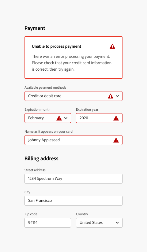 Example of a form with a group input error, where an in-line alert aggregates single input error messages into a single notification. First form section, label payment. In-line error, title Unable to process payment, description There was an error processing your payment. Please check that your credit card information is correct, then try again. All inputs are in the error state in this section. First picker, label Available payment methods, selected option Credit or debit card. Next picker, label Expiration month, selected option February. Next picker, label Expiration year, selected option 2020. Next field, label Name as it appears on your card, input text, Johnny Appleseed. Next form section, label Billing address. First text field, label Street address, input text 1234 Spectrum Way. Next text field, label City, input text San Francisco. Next text field, label Zip code, input text 94114. Next, a picker, label Country, selected option United States.