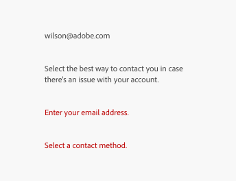 Key examples of help text. 2 descriptions. wilson@adobe.com. Select the best way to contact you in case there’s an issue with your account. 2 error messages. Enter your email address. Select a contact method.