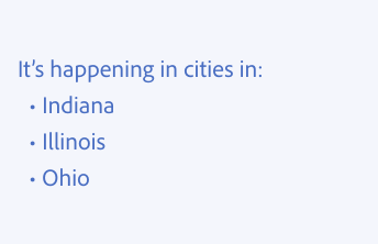 Key example of consistency and parallel construction in lists. One example of correct usage. It’s happening in cities in: Three options, Indiana (with a capital “I”), Illinois (with a capital “I”, Ohio (with a capital “O”).