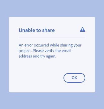 Key example of a correct way to choose a proper design component for an error message. An error alert dialog includes an error icon, and contains a high-signal, complex error message. Dialog title, Unable to share. Dialog description, An error occurred while sharing your project. Please verify the email address and try again. One button, label OK.