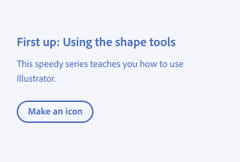 Key example of language that doesn't talk about learning something in-app. Title, First up: Using the shape tools. Description, This speedy series teaches you how to use Illustrator. Button with label, Make an icon.